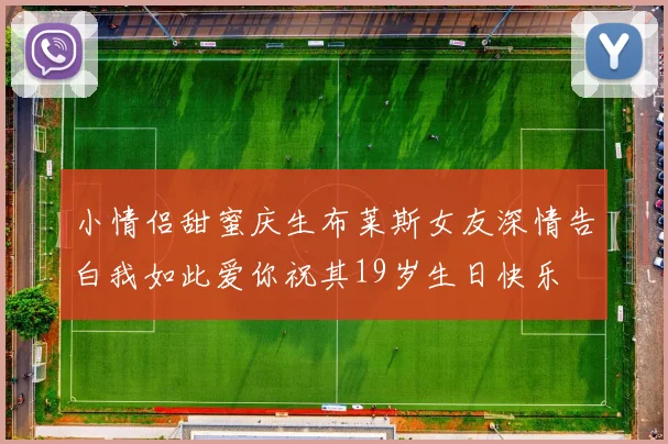 小情侣甜蜜庆生布莱斯女友深情告白我如此爱你祝其19岁生日快乐