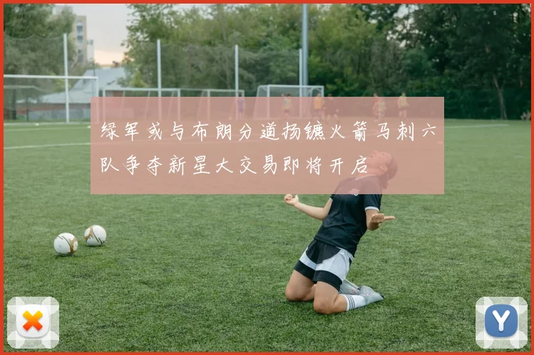 绿军或与布朗分道扬镳火箭马刺六队争夺新星大交易即将开启