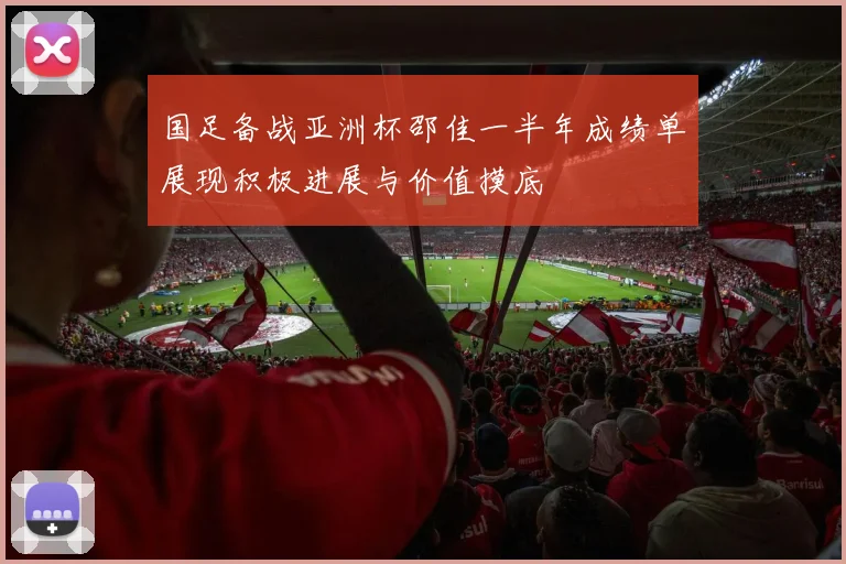 国足备战亚洲杯邵佳一半年成绩单展现积极进展与价值摸底