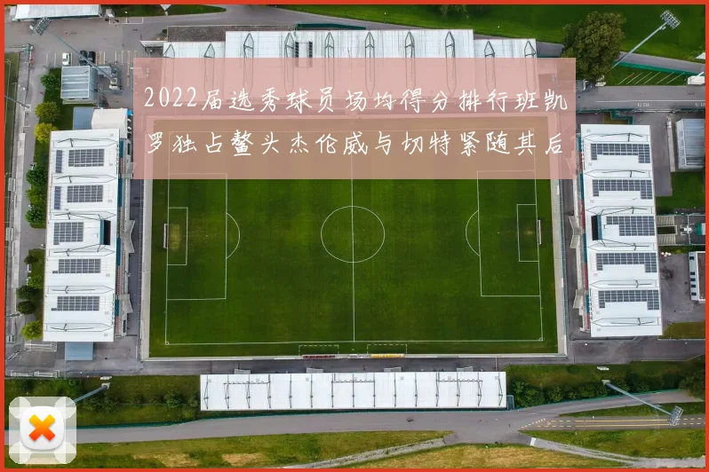 2022届选秀球员场均得分排行班凯罗独占鳌头杰伦威与切特紧随其后