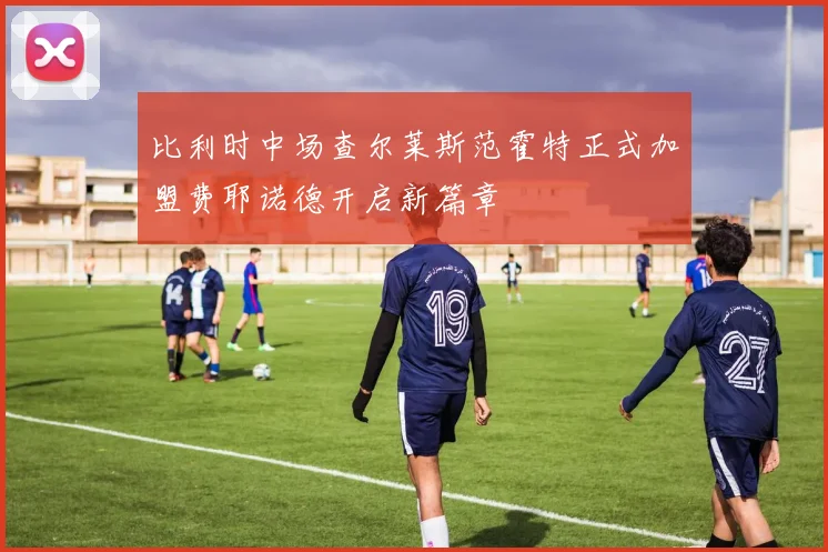 比利时中场查尔莱斯范霍特正式加盟费耶诺德开启新篇章