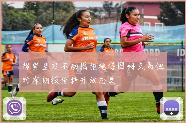 绿军坚定不动摇拒绝塔图姆交易但对布朗报价持开放态度