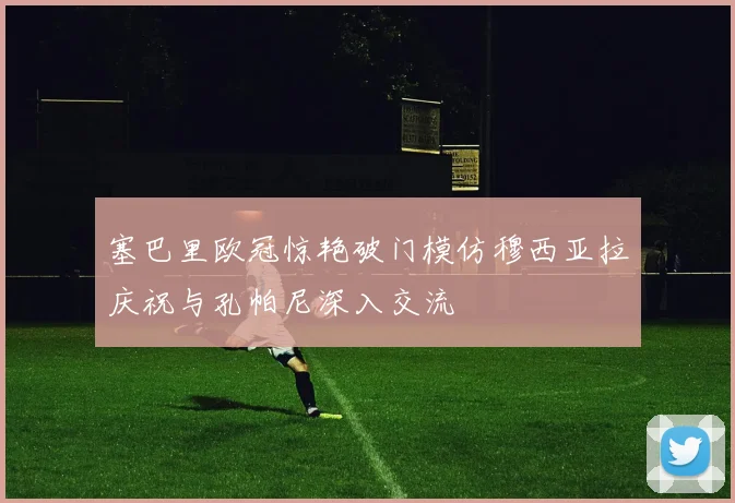 塞巴里欧冠惊艳破门模仿穆西亚拉庆祝与孔帕尼深入交流