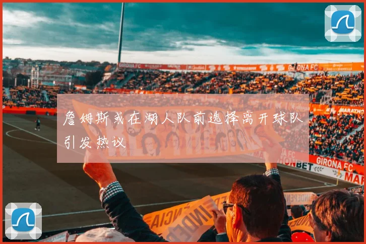 詹姆斯或在湖人队前选择离开球队引发热议